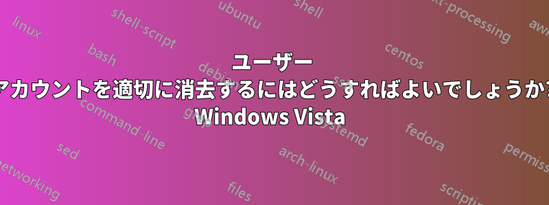 ユーザー アカウントを適切に消去するにはどうすればよいでしょうか? Windows Vista 