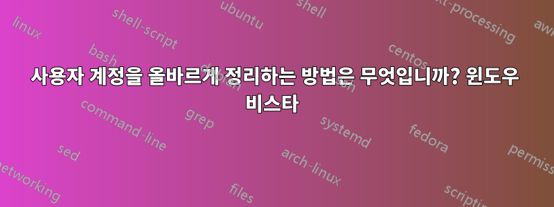 사용자 계정을 올바르게 정리하는 방법은 무엇입니까? 윈도우 비스타 