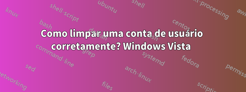 Como limpar uma conta de usuário corretamente? Windows Vista 