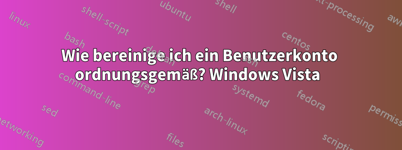 Wie bereinige ich ein Benutzerkonto ordnungsgemäß? Windows Vista 