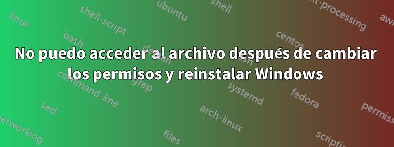 No puedo acceder al archivo después de cambiar los permisos y reinstalar Windows