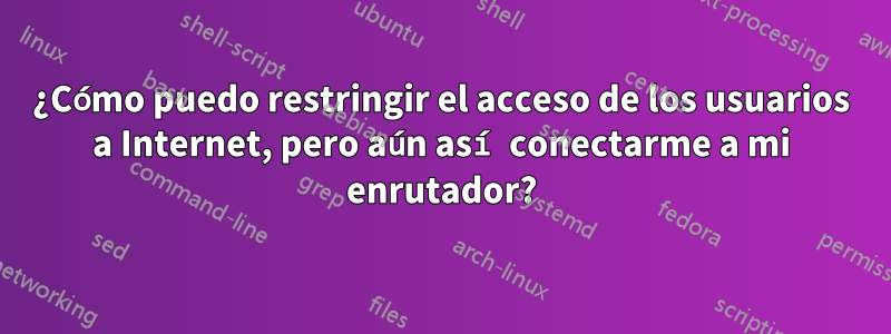 ¿Cómo puedo restringir el acceso de los usuarios a Internet, pero aún así conectarme a mi enrutador?