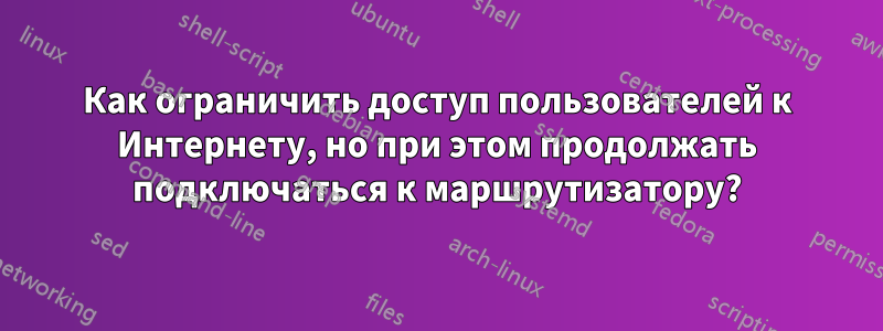 Как ограничить доступ пользователей к Интернету, но при этом продолжать подключаться к маршрутизатору?