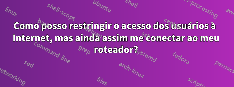 Como posso restringir o acesso dos usuários à Internet, mas ainda assim me conectar ao meu roteador?