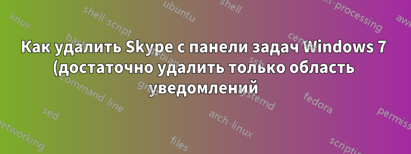 Как удалить Skype с панели задач Windows 7 (достаточно удалить только область уведомлений)?