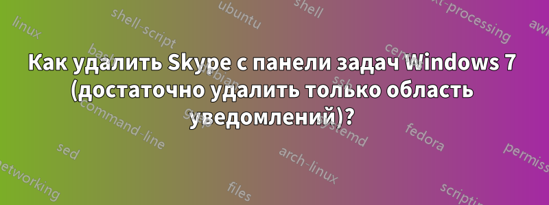 Как удалить Skype с панели задач Windows 7 (достаточно удалить только область уведомлений)?