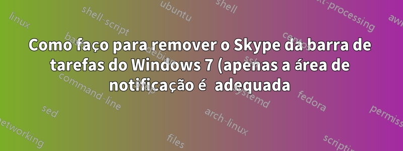 Como faço para remover o Skype da barra de tarefas do Windows 7 (apenas a área de notificação é adequada)?