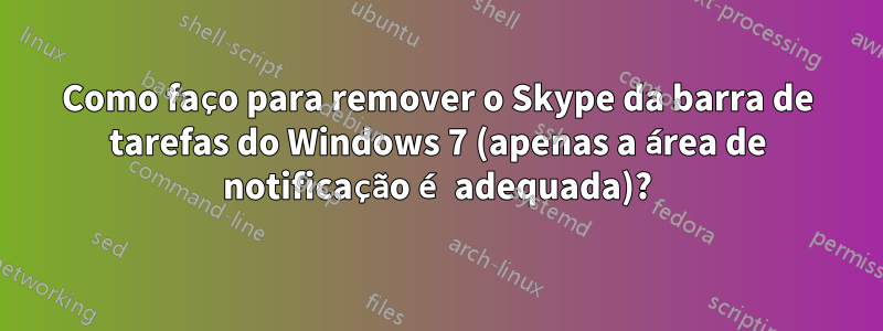 Como faço para remover o Skype da barra de tarefas do Windows 7 (apenas a área de notificação é adequada)?