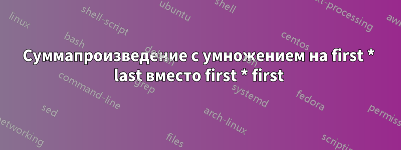 Суммапроизведение с умножением на first * last вместо first * first