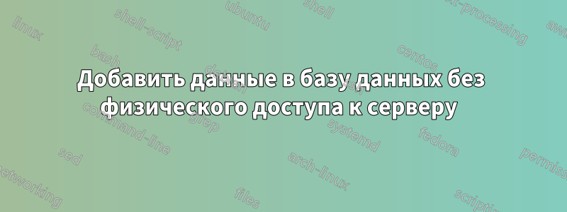 Добавить данные в базу данных без физического доступа к серверу 