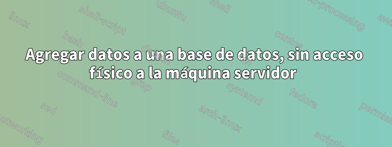 Agregar datos a una base de datos, sin acceso físico a la máquina servidor 