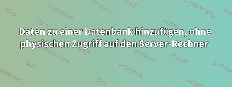 Daten zu einer Datenbank hinzufügen, ohne physischen Zugriff auf den Server-Rechner 