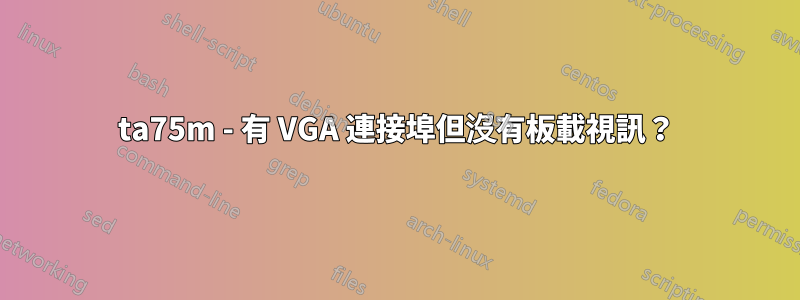 ta75m - 有 VGA 連接埠但沒有板載視訊？