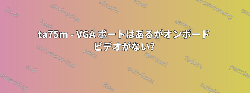 ta75m - VGA ポートはあるがオンボード ビデオがない?