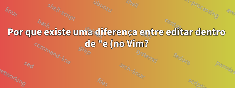 Por que existe uma diferença entre editar dentro de "e (no Vim?