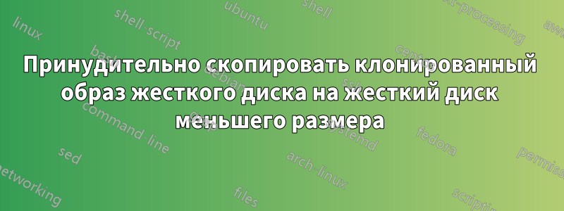 Принудительно скопировать клонированный образ жесткого диска на жесткий диск меньшего размера