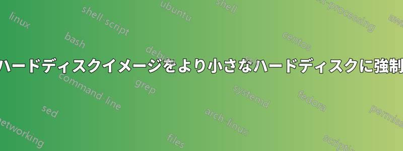 クローンされたハードディスクイメージをより小さなハードディスクに強制的にコピーする