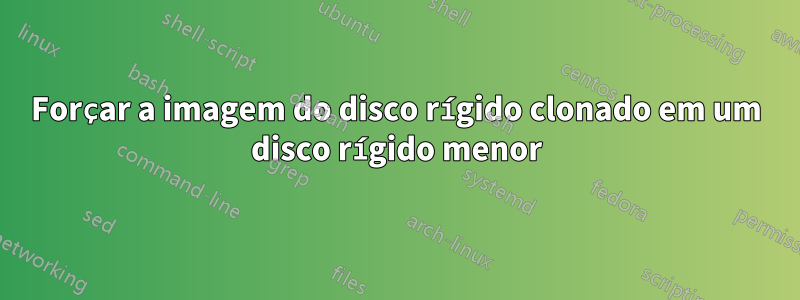 Forçar a imagem do disco rígido clonado em um disco rígido menor