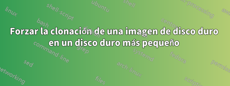 Forzar la clonación de una imagen de disco duro en un disco duro más pequeño