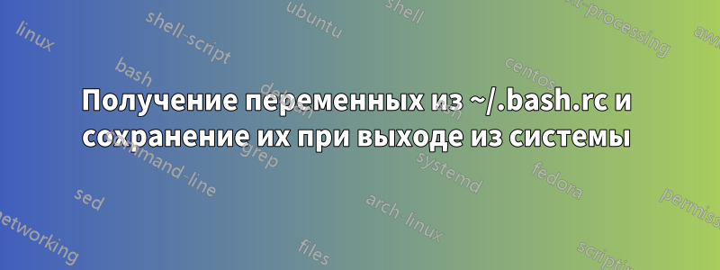 Получение переменных из ~/.bash.rc и сохранение их при выходе из системы