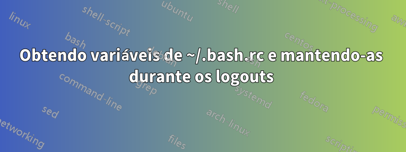 Obtendo variáveis ​​de ~/.bash.rc e mantendo-as durante os logouts