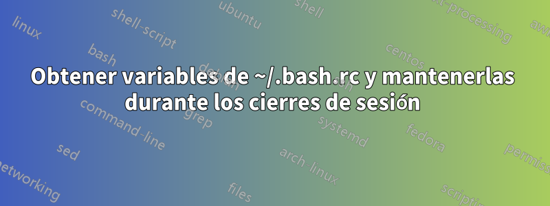 Obtener variables de ~/.bash.rc y mantenerlas durante los cierres de sesión