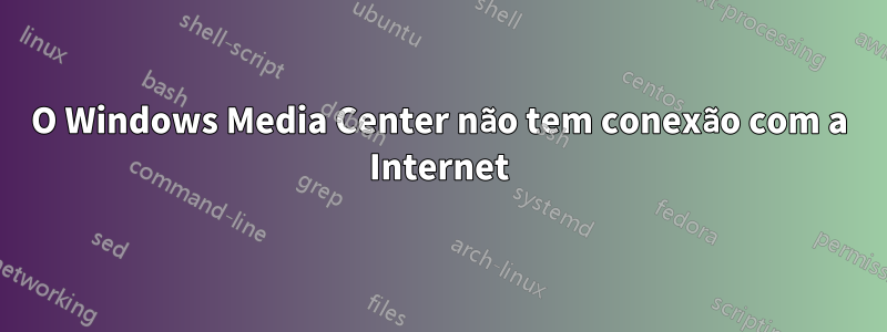 O Windows Media Center não tem conexão com a Internet