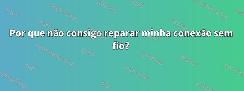 Por que não consigo reparar minha conexão sem fio?