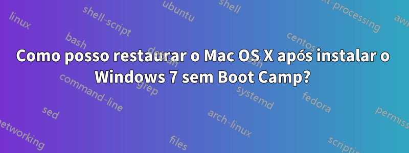 Como posso restaurar o Mac OS X após instalar o Windows 7 sem Boot Camp?