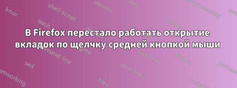 В Firefox перестало работать открытие вкладок по щелчку средней кнопкой мыши