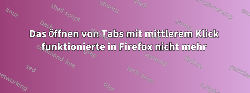 Das Öffnen von Tabs mit mittlerem Klick funktionierte in Firefox nicht mehr