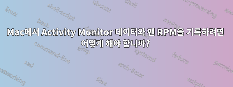 Mac에서 Activity Monitor 데이터와 팬 RPM을 기록하려면 어떻게 해야 합니까?