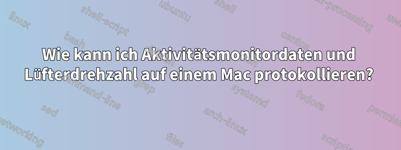 Wie kann ich Aktivitätsmonitordaten und Lüfterdrehzahl auf einem Mac protokollieren?