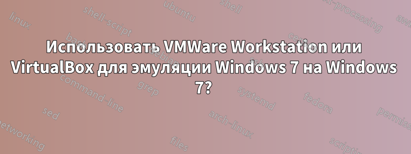 Использовать VMWare Workstation или VirtualBox для эмуляции Windows 7 на Windows 7?