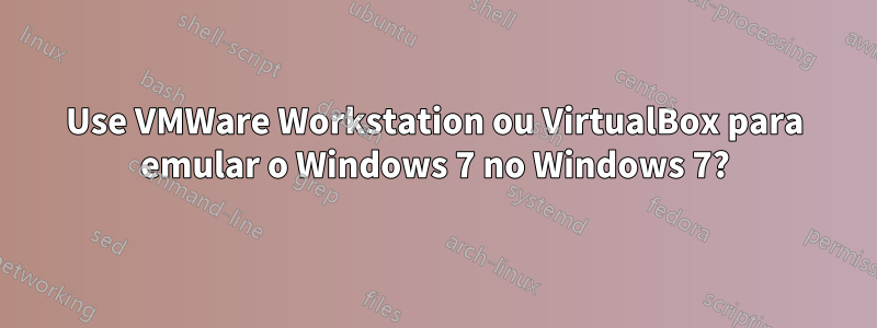 Use VMWare Workstation ou VirtualBox para emular o Windows 7 no Windows 7?