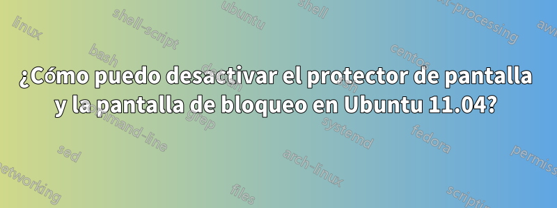 ¿Cómo puedo desactivar el protector de pantalla y la pantalla de bloqueo en Ubuntu 11.04?