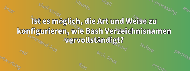 Ist es möglich, die Art und Weise zu konfigurieren, wie Bash Verzeichnisnamen vervollständigt?