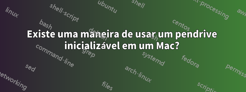 Existe uma maneira de usar um pendrive inicializável em um Mac?