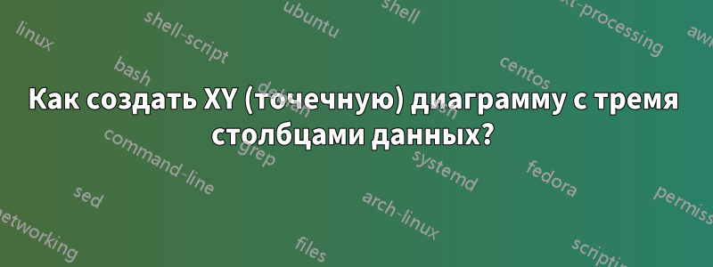 Как создать XY (точечную) диаграмму с тремя столбцами данных?