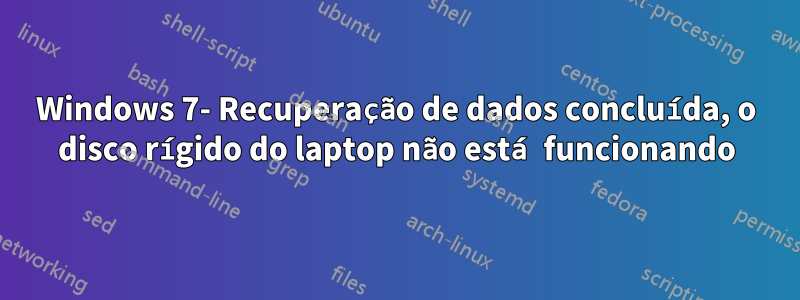 Windows 7- Recuperação de dados concluída, o disco rígido do laptop não está funcionando