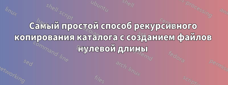 Самый простой способ рекурсивного копирования каталога с созданием файлов нулевой длины