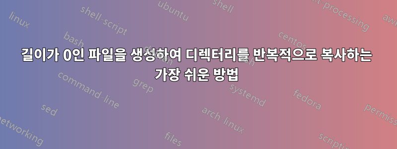 길이가 0인 파일을 생성하여 디렉터리를 반복적으로 복사하는 가장 쉬운 방법