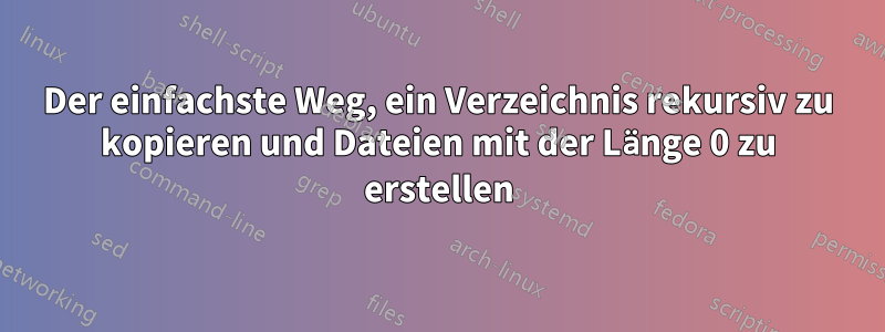 Der einfachste Weg, ein Verzeichnis rekursiv zu kopieren und Dateien mit der Länge 0 zu erstellen