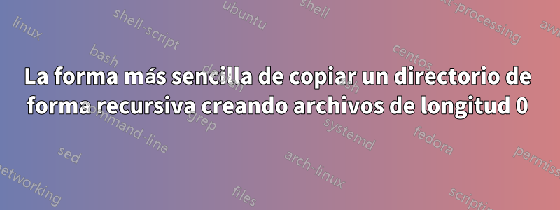 La forma más sencilla de copiar un directorio de forma recursiva creando archivos de longitud 0