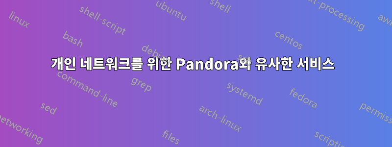 개인 네트워크를 위한 Pandora와 유사한 서비스 