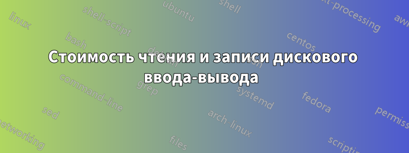 Стоимость чтения и записи дискового ввода-вывода 