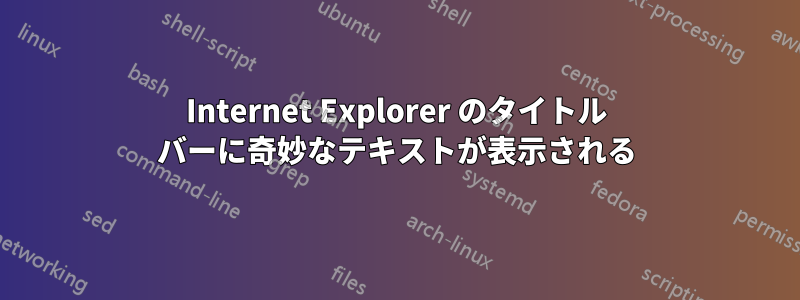 Internet Explorer のタイトル バーに奇妙なテキストが表示される