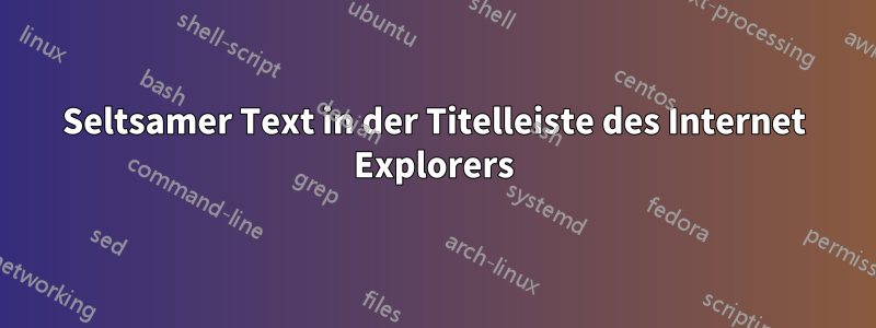 Seltsamer Text in der Titelleiste des Internet Explorers