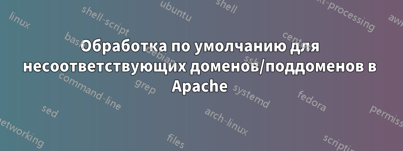 Обработка по умолчанию для несоответствующих доменов/поддоменов в Apache