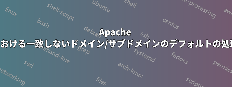 Apache における一致しないドメイン/サブドメインのデフォルトの処理